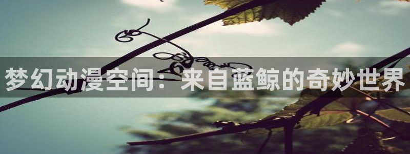 喵趣漫画目录：梦幻动漫空间：来自蓝鲸的奇妙世界配图