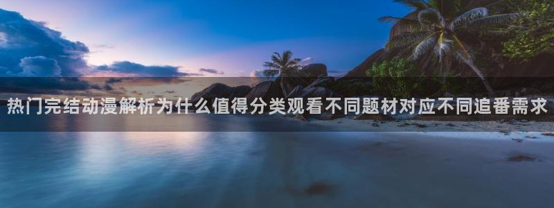 喵趣漫画官网入口:热门完结动漫解析为什么值得分类观看不同题材对应不同追番需求配图