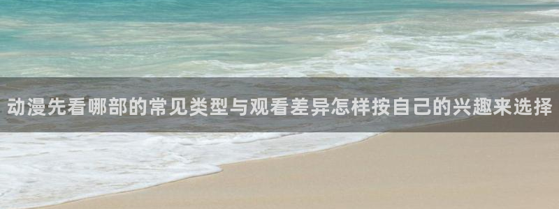 2026喵趣漫画:动漫先看哪部的常见类型与观看差异怎样按自己的兴趣来选择配图