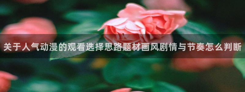 喵趣漫画免费阅读在线:关于人气动漫的观看选择思路题材画风剧情与节奏怎么判断配图