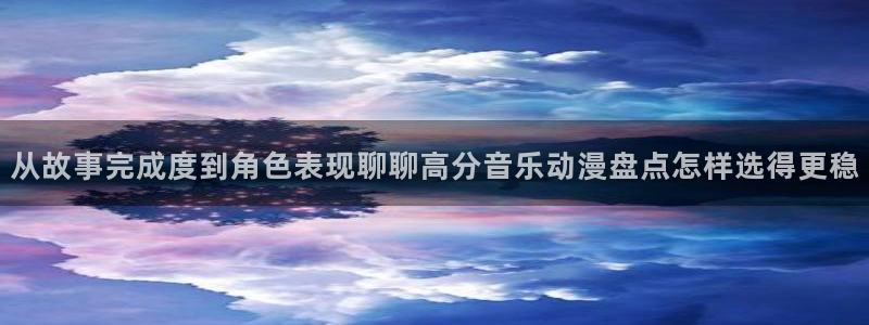 喵趣漫画最新分类:从故事完成度到角色表现聊聊高分音乐动漫盘点怎样选得更稳配图