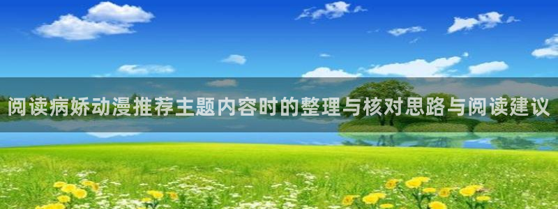 喵趣漫画章节阅读:阅读病娇动漫推荐主题内容时的整理与核对思路与阅读建议配图