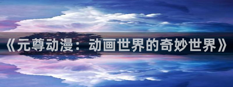 喵趣漫画免费观看:《元尊动漫:动画世界的奇妙世界》配图